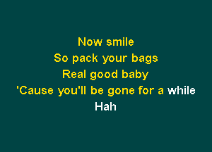 Now smile
So pack your bags
Real good baby

'Cause you'll be gone for a while
Hah