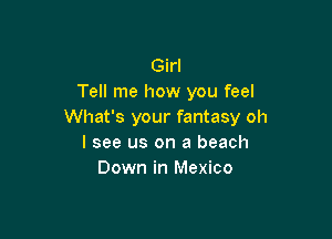 Girl
Tell me how you feel
What's your fantasy oh

I see us on a beach
Down in Mexico