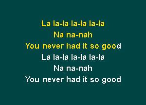 La Ia-la la-Ia la-la
Na na-nah
You never had it so good

La la-la la-la la-la
Na na-nah
You never had it so good