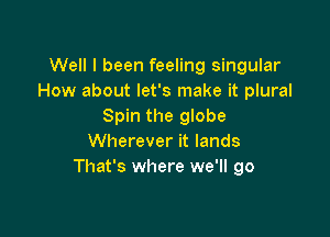 Well I been feeling singular
How about let's make it plural
Spin the globe

Wherever it lands
That's where we'll go