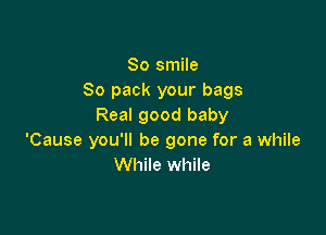 So smile
So pack your bags
Real good baby

'Cause you'll be gone for a while
While while