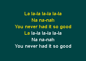 La Ia-la la-Ia la-la
Na na-nah
You never had it so good

La la-la la-la la-la
Na na-nah
You never had it so good