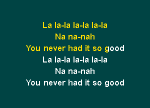 La Ia-la Ia-Ia la-la
Na na-nah
You never had it so good

La la-la la-la la-la
Na na-nah
You never had it so good