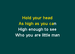 Hold your head
As high as you can

High enough to see
Who you are little man