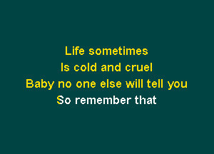 Life sometimes
ls cold and cruel

Baby no one else will tell you
So remember that