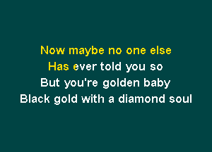 Now maybe no one else
Has ever told you so

But you're golden baby
Black gold with a diamond soul