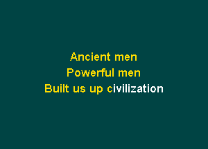 Ancient men
Powerful men

Built us up civilization