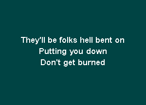 They'll be folks hell bent on
Putting you down

Don't get burned