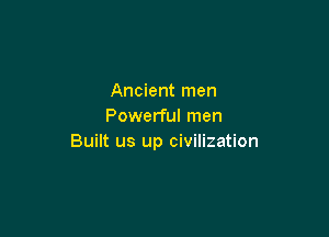 Ancient men
Powerful men

Built us up civilization