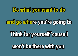 Do what you want to do
and go where you're going to

Think for yourself 'causel

won't be there with you