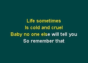 Life sometimes
ls cold and cruel

Baby no one else will tell you
So remember that