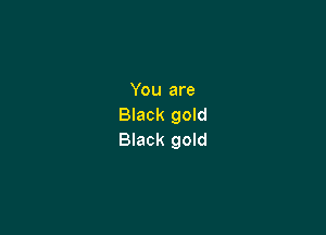 You are
Black gold

Black gold