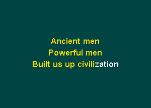 Ancient men
Powerful men

Built us up civilization