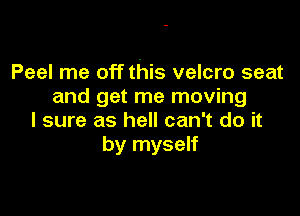 Peel me off this velcro seat
and get me moving

I sure as hell can't do it
by myself