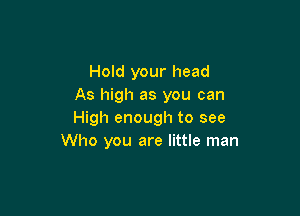 Hold your head
As high as you can

High enough to see
Who you are little man