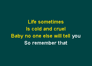 Life sometimes
ls cold and cruel

Baby no one else will tell you
So remember that