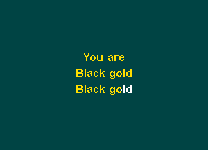 You are
Black gold

Black gold