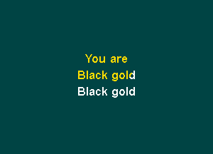 You are
Black gold

Black gold