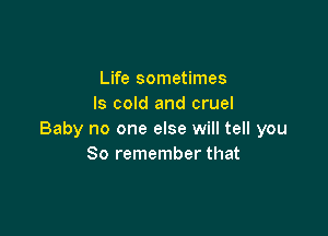 Life sometimes
ls cold and cruel

Baby no one else will tell you
So remember that