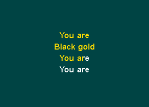 You are
Black gold

You are
You are