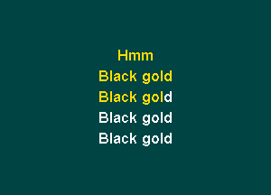 Hmm
Black gold
Black gold

Black gold
Black gold