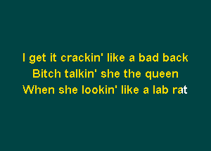 I get it crackin' like a bad back
Bitch talkin' she the queen

When she lookin' like a lab rat