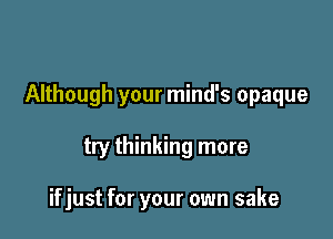 Although your mind's opaque

try thinking more

if just for your own sake