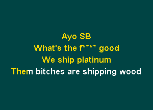 Ayo SB
What's the Pm good

We ship platinum
Them bitches are shipping wood