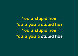 You a stupid hoe
You a you a stupid hoe

You a stupid hoe
You a you a stupid hoe