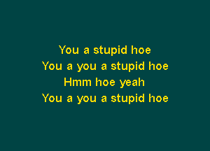 You a stupid hoe
You a you a stupid hoe

Hmm hoe yeah
You a you a stupid hoe