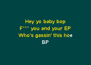 Hey yo baby bop
Fm you and your EP

Who's gassin' this hoe
BP