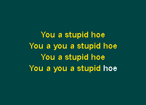 You a stupid hoe
You a you a stupid hoe

You a stupid hoe
You a you a stupid hoe