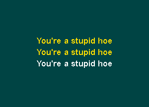 You're a stupid hoe
You're a stupid hoe

You're a stupid hoe