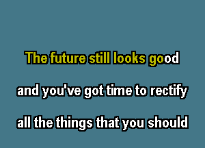 The future still looks good

and you've got time to rectify

all the things that you should