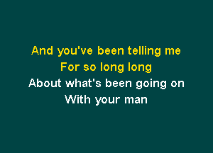 And you've been telling me
For so long long

About what's been going on
With your man