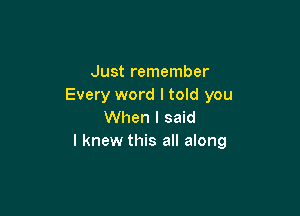 Just remember
Every word I told you

When I said
I knew this all along