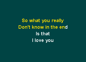 So what you really
Don't know in the end

Is that
I love you