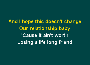 And I hope this doesn't change
Our relationship baby

'Cause it ain't worth
Losing a life long friend