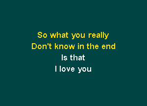 So what you really
Don't know in the end

Is that
I love you