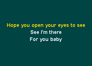 Hope you open your eyes to see
See I'm there

For you baby