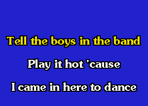 Tell the boys in the band

Play it hot 'cause

I came in here to dance