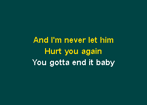 And I'm never let him
Hurt you again

You gotta end it baby