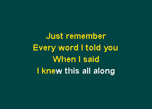 Just remember
Every word I told you

When I said
I knew this all along