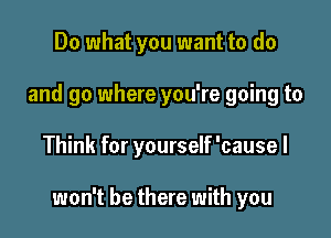 Do what you want to do
and go where you're going to

Think for yourself 'causel

won't be there with you