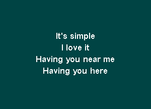 It's simple
I love it

Having you near me
Having you here