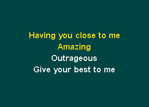 Having you close to me
Amazing

Outrageous
Give your best to me