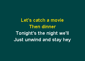 Let's catch a movie
Then dinner

Tonight's the night we'll
Just unwind and stay hey