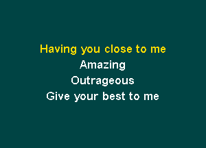 Having you close to me
Amazing

Outrageous
Give your best to me