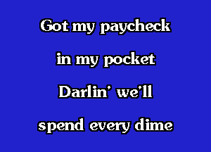 Got my paycheck
in my pocket

Darlin' we'll

spend every dime
