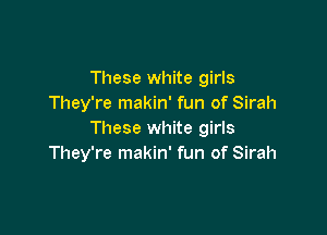 These white girls
They're makin' fun of Sirah

These white girls
They're makin' fun of Sirah